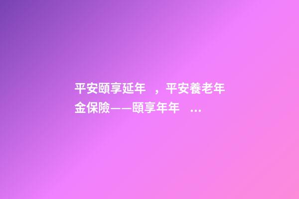 平安頤享延年，平安養老年金保險——頤享年年、頤享延年-第1張-觀點-玄機派